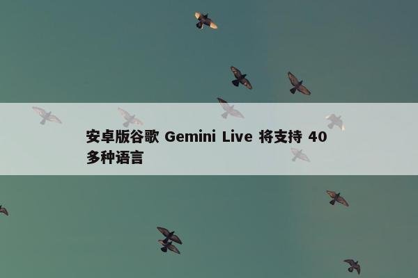 安卓版谷歌 Gemini Live 将支持 40 多种语言