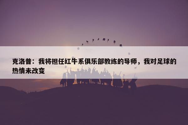 克洛普：我将担任红牛系俱乐部教练的导师，我对足球的热情未改变