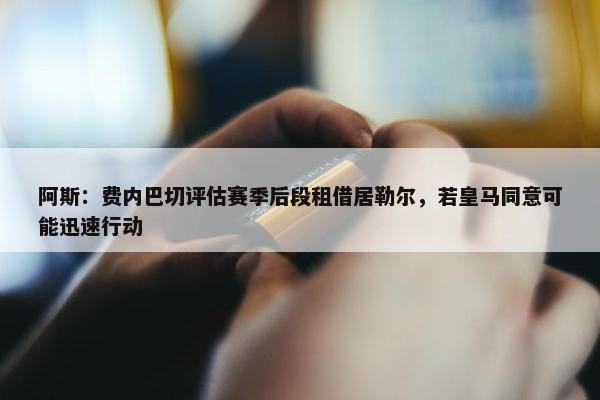 阿斯：费内巴切评估赛季后段租借居勒尔，若皇马同意可能迅速行动