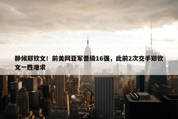 静候郑钦文！前美网亚军晋级16强，此前2次交手郑钦文一胜难求