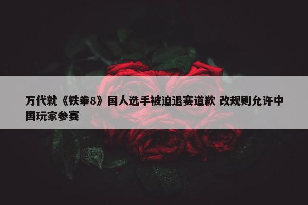 万代就《铁拳8》国人选手被迫退赛道歉 改规则允许中国玩家参赛