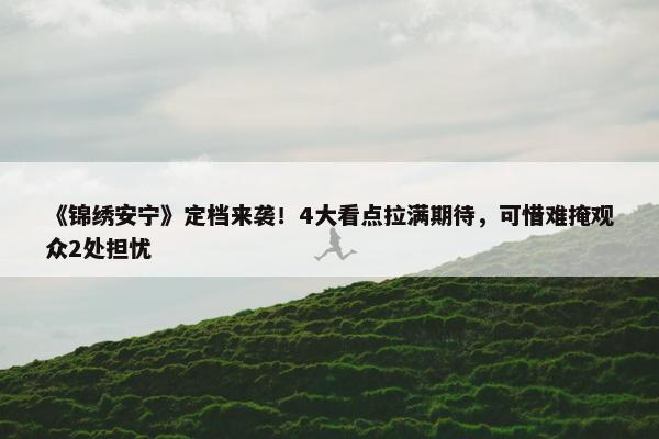 《锦绣安宁》定档来袭！4大看点拉满期待，可惜难掩观众2处担忧