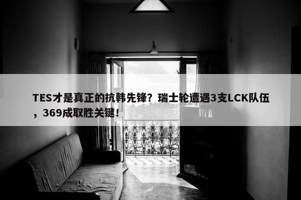 TES才是真正的抗韩先锋？瑞士轮遭遇3支LCK队伍，369成取胜关键！