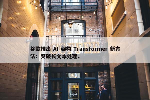 谷歌推出 AI 架构 Transformer 新方法：突破长文本处理，