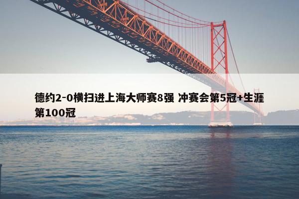 德约2-0横扫进上海大师赛8强 冲赛会第5冠+生涯第100冠