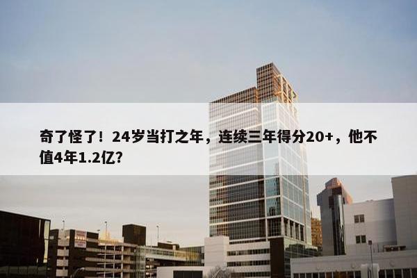 奇了怪了！24岁当打之年，连续三年得分20+，他不值4年1.2亿？