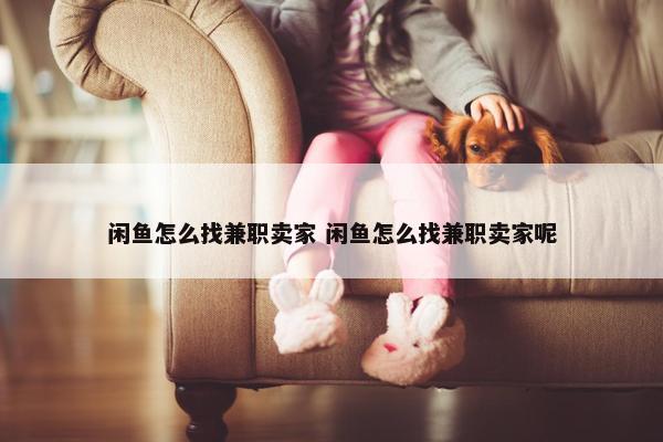 闲鱼怎么找兼职卖家 闲鱼怎么找兼职卖家呢