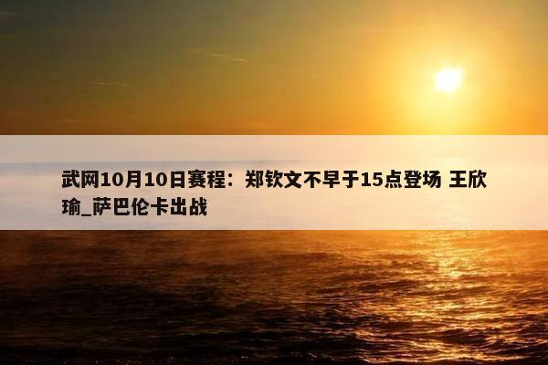 武网10月10日赛程：郑钦文不早于15点登场 王欣瑜_萨巴伦卡出战