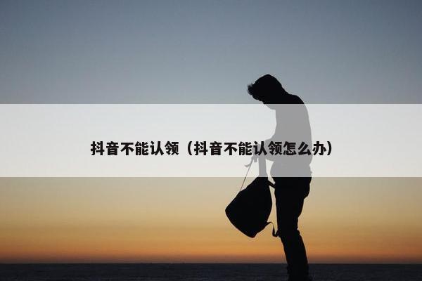 抖音不能认领（抖音不能认领怎么办）