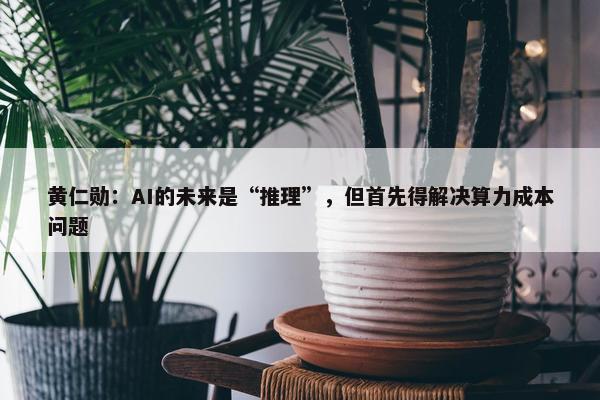 黄仁勋：AI的未来是“推理”，但首先得解决算力成本问题