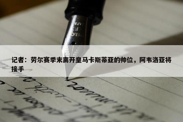 记者：劳尔赛季末离开皇马卡斯蒂亚的帅位，阿韦洛亚将接手