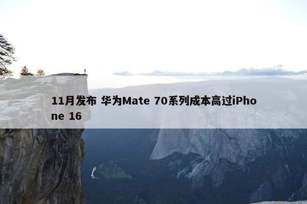 11月发布 华为Mate 70系列成本高过iPhone 16