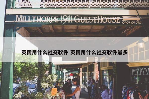 英国用什么社交软件 英国用什么社交软件最多