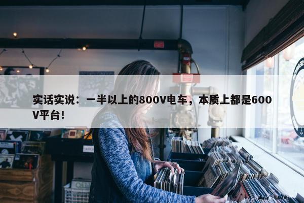 实话实说：一半以上的800V电车，本质上都是600V平台！