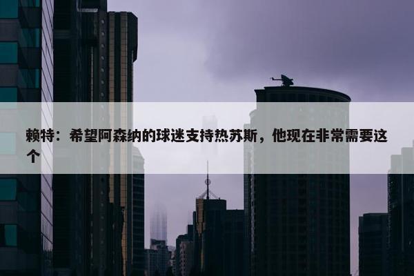 赖特：希望阿森纳的球迷支持热苏斯，他现在非常需要这个