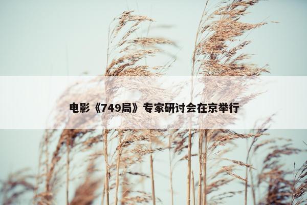 电影《749局》专家研讨会在京举行