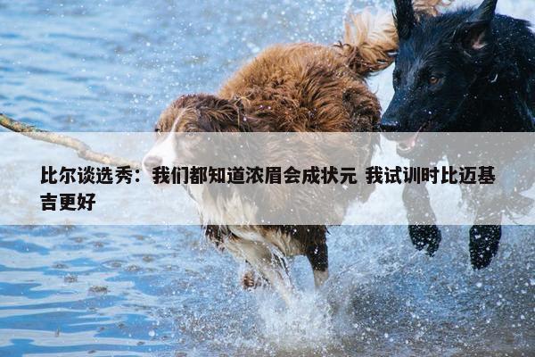 比尔谈选秀：我们都知道浓眉会成状元 我试训时比迈基吉更好