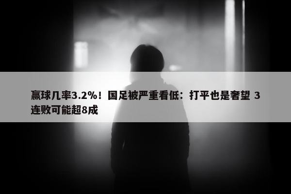 赢球几率3.2％！国足被严重看低：打平也是奢望 3连败可能超8成