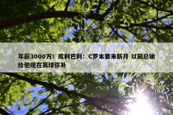 年薪3000万！库利巴利：C罗本要来新月 以前总输给他现在赢球弥补