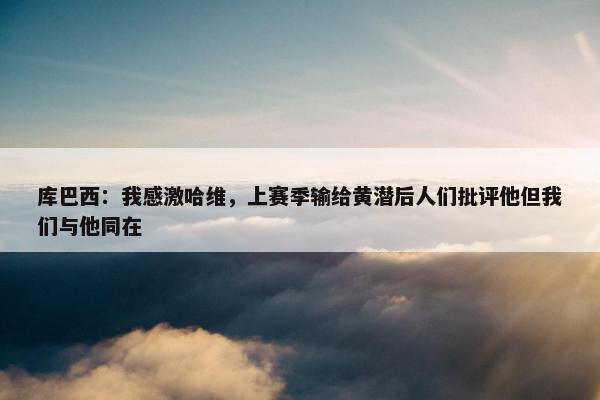 库巴西：我感激哈维，上赛季输给黄潜后人们批评他但我们与他同在