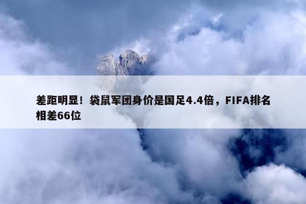 差距明显！袋鼠军团身价是国足4.4倍，FIFA排名相差66位