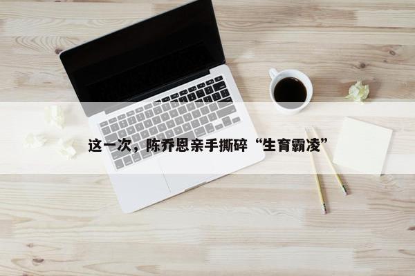 这一次，陈乔恩亲手撕碎“生育霸凌”