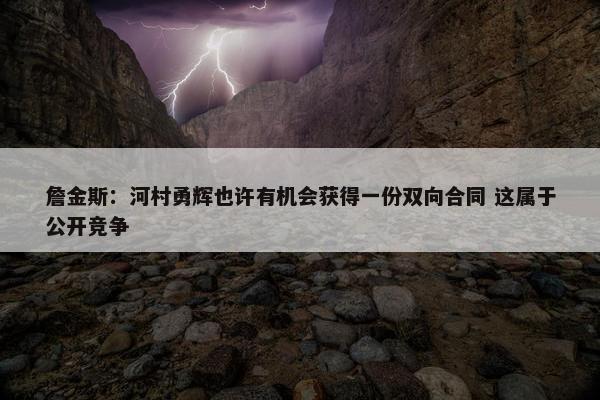 詹金斯：河村勇辉也许有机会获得一份双向合同 这属于公开竞争