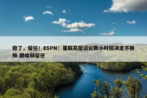 稳了，留任！ESPN：曼联高层谈论数小时后决定不换帅 滕哈赫留任