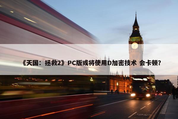 《天国：拯救2》PC版或将使用D加密技术 会卡顿？