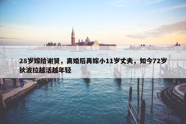 28岁嫁给谢贤，离婚后再嫁小11岁丈夫，如今72岁狄波拉越活越年轻