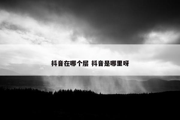 抖音在哪个层 抖音是哪里呀