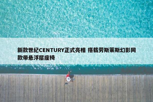 新款世纪CENTURY正式亮相 搭载劳斯莱斯幻影同款带悬浮层座椅