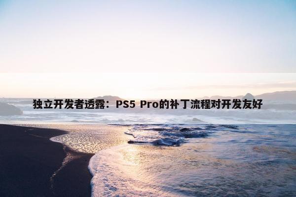 独立开发者透露：PS5 Pro的补丁流程对开发友好