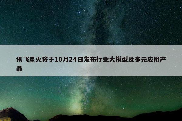 讯飞星火将于10月24日发布行业大模型及多元应用产品