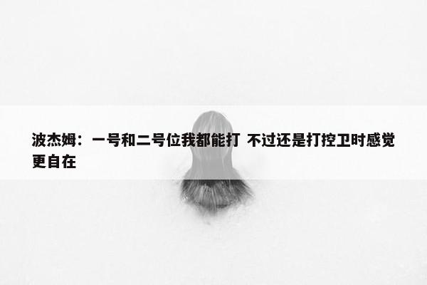 波杰姆：一号和二号位我都能打 不过还是打控卫时感觉更自在