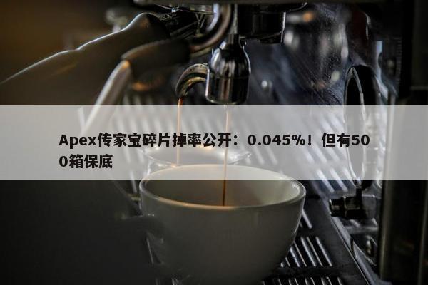 Apex传家宝碎片掉率公开：0.045%！但有500箱保底