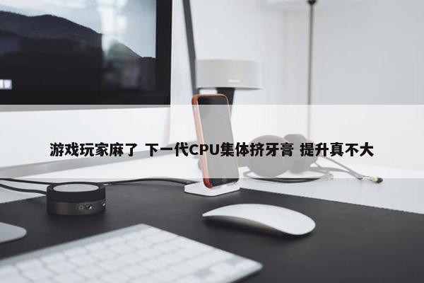 游戏玩家麻了 下一代CPU集体挤牙膏 提升真不大