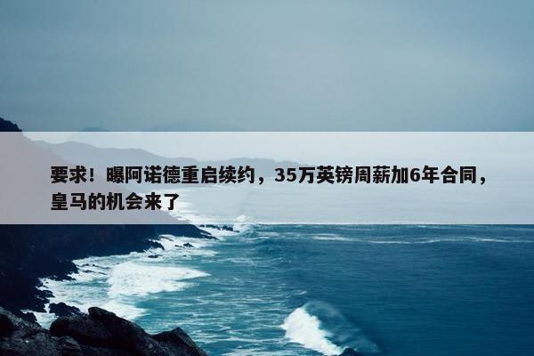 要求！曝阿诺德重启续约，35万英镑周薪加6年合同，皇马的机会来了