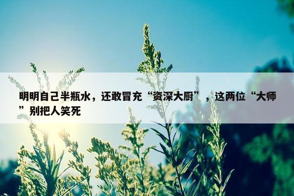 明明自己半瓶水，还敢冒充“资深大厨”，这两位“大师”别把人笑死