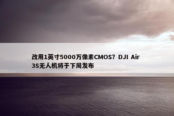 改用1英寸5000万像素CMOS？DJI Air 3S无人机将于下周发布