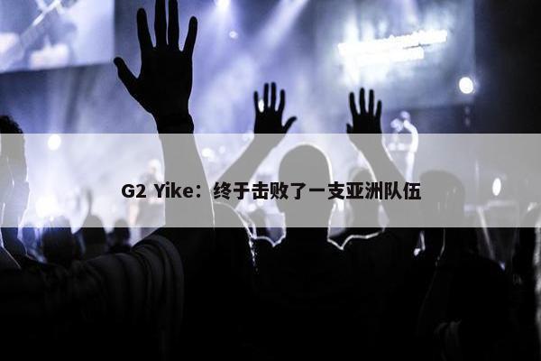 G2 Yike：终于击败了一支亚洲队伍