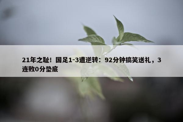 21年之耻！国足1-3遭逆转：92分钟搞笑送礼，3连败0分垫底