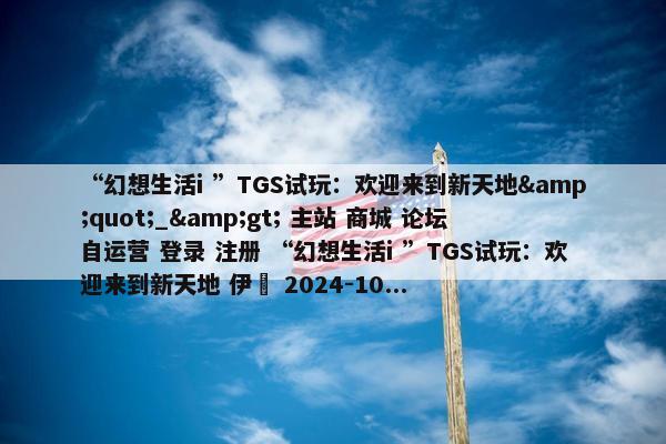 “幻想生活i ”TGS试玩：欢迎来到新天地&quot;_&gt; 主站 商城 论坛 自运营 登录 注册 “幻想生活i ”TGS试玩：欢迎来到新天地 伊東 2024-10...