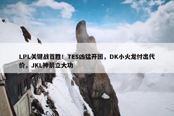 LPL关键战首胜！TES凶猛开团，DK小火龙付出代价，JKL神箭立大功