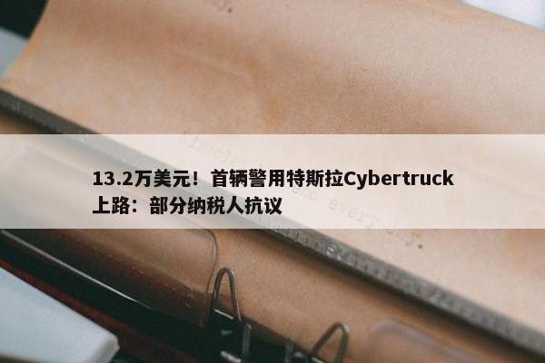 13.2万美元！首辆警用特斯拉Cybertruck上路：部分纳税人抗议