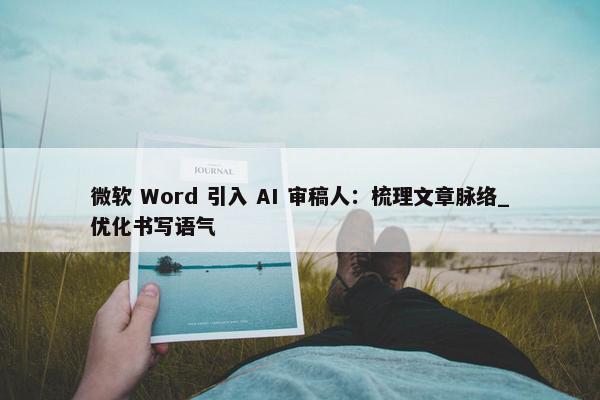 微软 Word 引入 AI 审稿人：梳理文章脉络_优化书写语气