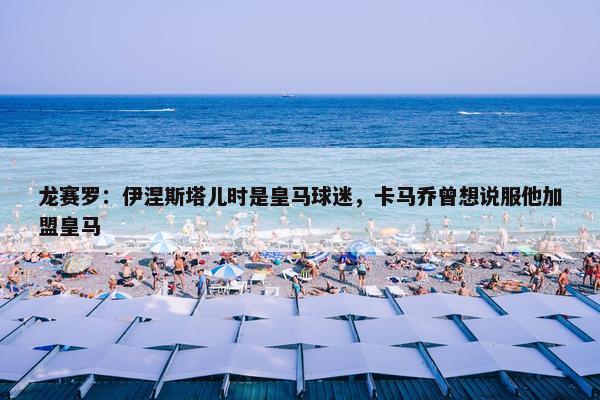 龙赛罗：伊涅斯塔儿时是皇马球迷，卡马乔曾想说服他加盟皇马