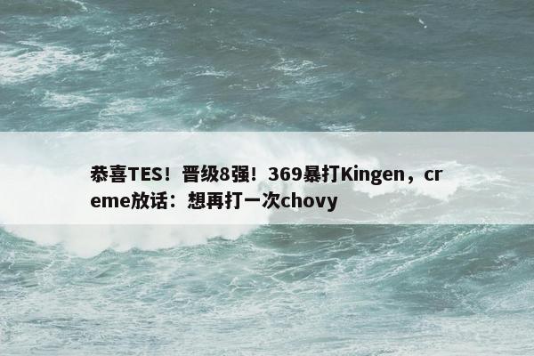 恭喜TES！晋级8强！369暴打Kingen，creme放话：想再打一次chovy