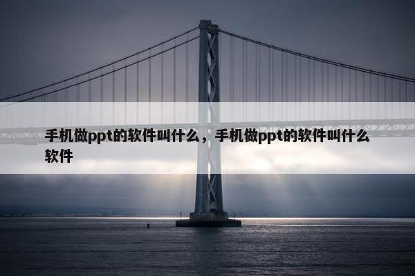 手机做ppt的软件叫什么，手机做ppt的软件叫什么软件