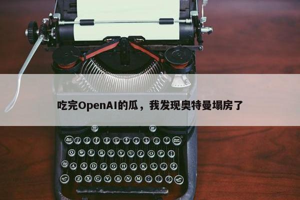 吃完OpenAI的瓜，我发现奥特曼塌房了